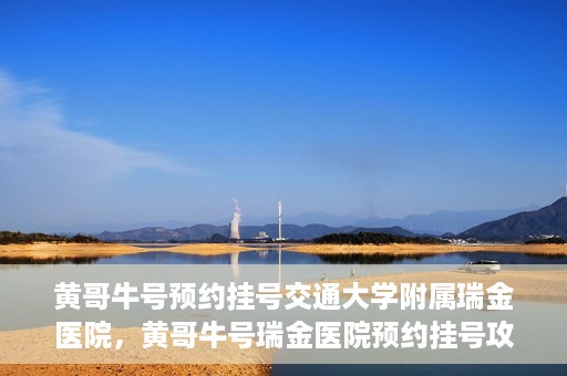 黄哥牛号预约挂号交通大学附属瑞金医院，黄哥牛号瑞金医院预约挂号攻略，交通大学附属瑞金医院挂号指南