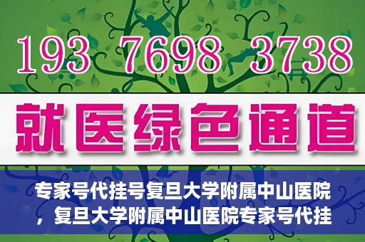 专家号代挂号复旦大学附属中山医院，复旦大学附属中山医院专家号代挂号服务解析