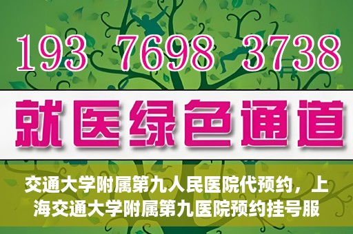 交通大学附属第九人民医院代预约，上海交通大学附属第九医院预约挂号服务指南