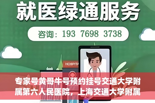 专家号黄哥牛号预约挂号交通大学附属第六人民医院，上海交通大学附属第六人民医院专家号黄哥牛号预约挂号指南