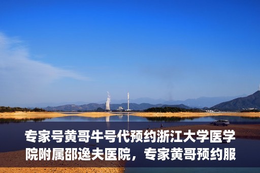 专家号黄哥牛号代预约浙江大学医学院附属邵逸夫医院，专家黄哥预约服务启动，浙江大学医学院附属邵逸夫医院开启便捷预约通道