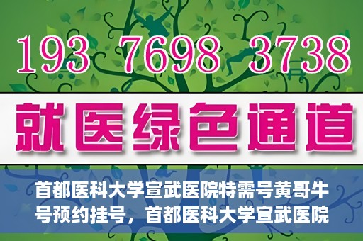 首都医科大学宣武医院特需号黄哥牛号预约挂号，首都医科大学宣武医院黄哥牛特需号预约挂号攻略