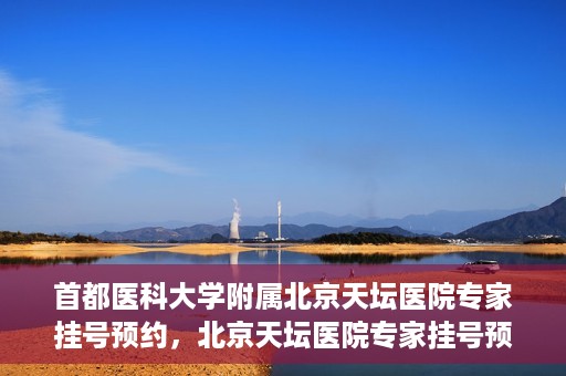 首都医科大学附属北京天坛医院专家挂号预约，北京天坛医院专家挂号预约攻略，权威专家，一键预约