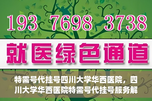 特需号代挂号四川大学华西医院，四川大学华西医院特需号代挂号服务解析