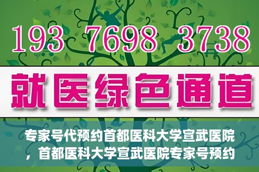 专家号代预约首都医科大学宣武医院，首都医科大学宣武医院专家号预约指南