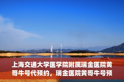 上海交通大学医学院附属瑞金医院黄哥牛号代预约，瑞金医院黄哥牛号预约服务助您轻松就医