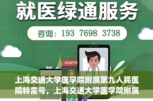 上海交通大学医学院附属第九人民医院特需号，上海交通大学医学院附属第九人民医院特需号，名医荟萃，专业诊疗新体验
