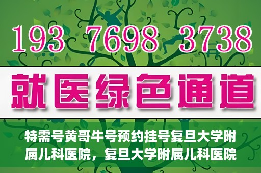 特需号黄哥牛号预约挂号复旦大学附属儿科医院，复旦大学附属儿科医院特需号黄哥牛号预约挂号攻略