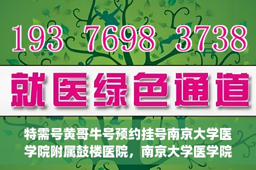 特需号黄哥牛号预约挂号南京大学医学院附属鼓楼医院，南京大学医学院附属鼓楼医院特需号黄哥牛号预约挂号服务开启
