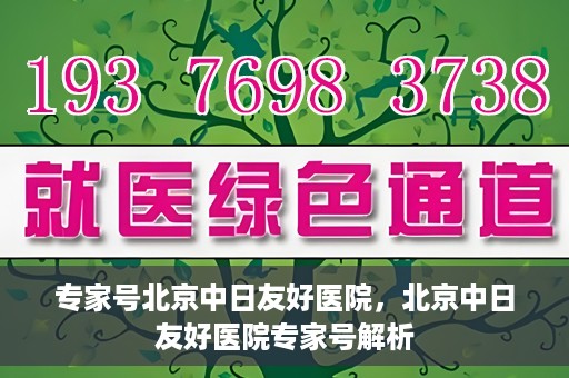 专家号北京中日友好医院，北京中日友好医院专家号解析