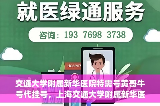 交通大学附属新华医院特需号黄哥牛号代挂号，上海交通大学附属新华医院特需号代挂号服务解析——黄哥牛号代挂号攻略