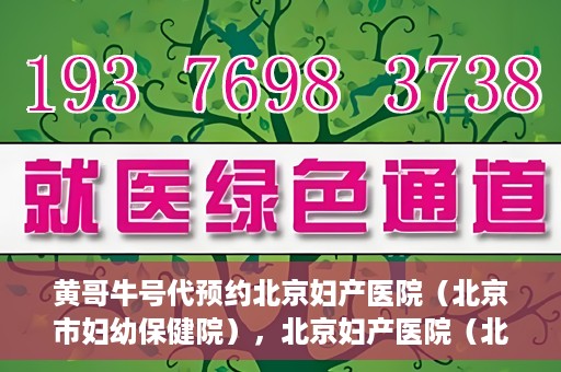黄哥牛号代预约北京妇产医院（北京市妇幼保健院），北京妇产医院（北京市妇幼保健院）黄哥牛号预约服务启动