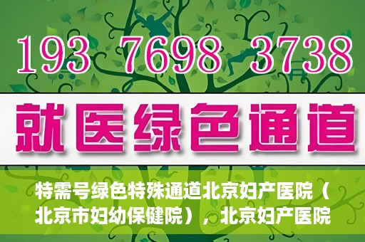 特需号绿色特殊通道北京妇产医院（北京市妇幼保健院），北京妇产医院特需号绿色特殊通道，为母婴健康保驾护航