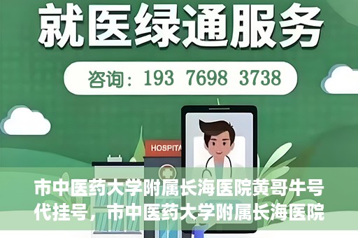 市中医药大学附属长海医院黄哥牛号代挂号，市中医药大学附属长海医院黄哥牛号代挂号服务解析