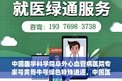 中国医学科学院阜外心血管病医院专家号黄哥牛号绿色特殊通道，中国医学科学院阜外心血管病医院专家号黄哥牛号，绿色特殊通道解析