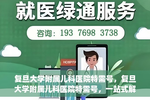 复旦大学附属儿科医院特需号，复旦大学附属儿科医院特需号，一站式解决儿童健康问题的专业之选