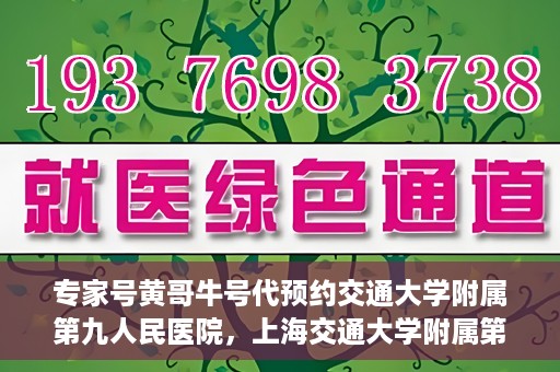 专家号黄哥牛号代预约交通大学附属第九人民医院，上海交通大学附属第九人民医院专家号黄哥牛号预约服务启动