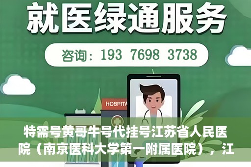 特需号黄哥牛号代挂号江苏省人民医院（南京医科大学第一附属医院），江苏省人民医院特需号黄哥牛号代挂号服务解析