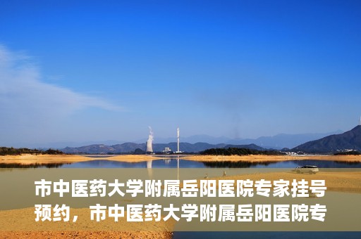 市中医药大学附属岳阳医院专家挂号预约，市中医药大学附属岳阳医院专家挂号预约攻略解析