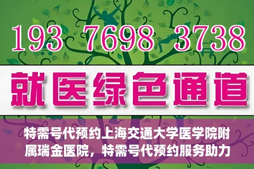特需号代预约上海交通大学医学院附属瑞金医院，特需号代预约服务助力瑞金医院就医体验提升
