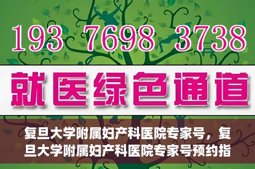 复旦大学附属妇产科医院专家号，复旦大学附属妇产科医院专家号预约指南