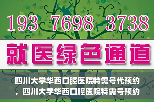 四川大学华西口腔医院特需号代预约，四川大学华西口腔医院特需号预约代办服务解析