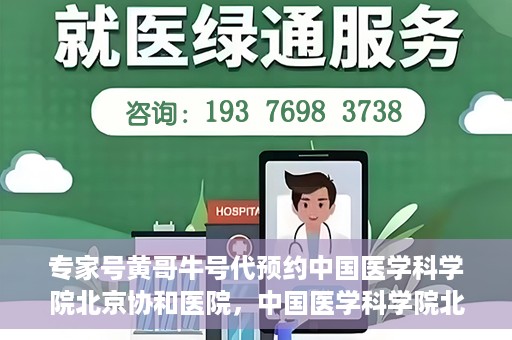 专家号黄哥牛号代预约中国医学科学院北京协和医院，中国医学科学院北京协和医院专家号黄哥牛号代预约服务详解