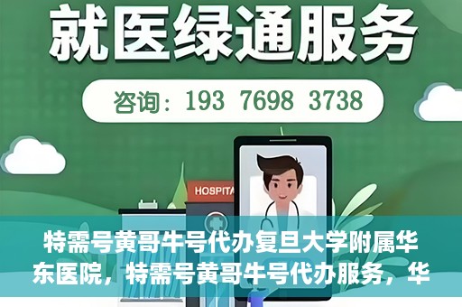 特需号黄哥牛号代办复旦大学附属华东医院，特需号黄哥牛号代办服务，华东医院权威代办体验