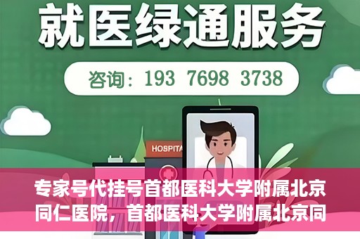 专家号代挂号首都医科大学附属北京同仁医院，首都医科大学附属北京同仁医院专家号代挂号服务解析