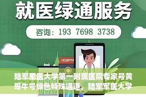 陆军军医大学第一附属医院专家号黄哥牛号绿色特殊通道，陆军军医大学第一附属医院专家号黄哥牛号，绿色特殊通道揭秘