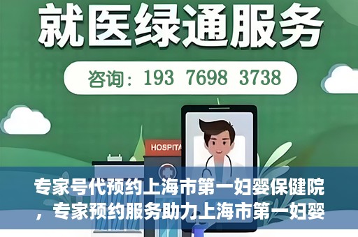 专家号代预约上海市第一妇婴保健院，专家预约服务助力上海市第一妇婴保健院挂号体验优化