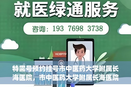 特需号预约挂号市中医药大学附属长海医院，市中医药大学附属长海医院特需号预约挂号服务解析
