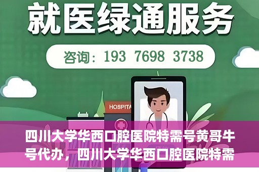 四川大学华西口腔医院特需号黄哥牛号代办，四川大学华西口腔医院特需号黄哥牛号代办服务详解