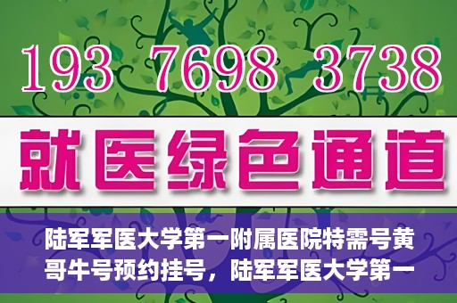 陆军军医大学第一附属医院特需号黄哥牛号预约挂号，陆军军医大学第一附属医院特需号预约挂号攻略，黄哥牛号助你轻松就医
