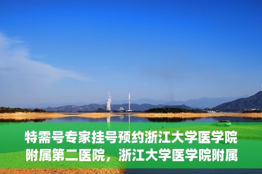 特需号专家挂号预约浙江大学医学院附属第二医院，浙江大学医学院附属第二医院特需专家挂号预约攻略