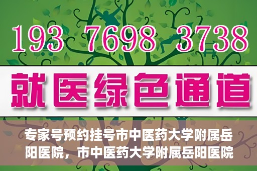 专家号预约挂号市中医药大学附属岳阳医院，市中医药大学附属岳阳医院专家号预约挂号指南