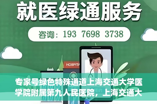 专家号绿色特殊通道上海交通大学医学院附属第九人民医院，上海交通大学医学院附属第九人民医院专家号绿色特殊通道解析