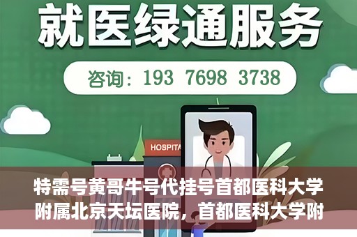 特需号黄哥牛号代挂号首都医科大学附属北京天坛医院，首都医科大学附属北京天坛医院特需号黄哥牛号代挂号服务详解
