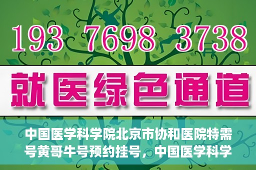 中国医学科学院北京市协和医院特需号黄哥牛号预约挂号，中国医学科学院北京市协和医院特需号黄哥牛号预约挂号攻略
