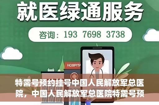 特需号预约挂号中国人民解放军总医院，中国人民解放军总医院特需号预约挂号攻略