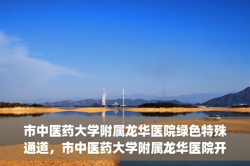 市中医药大学附属龙华医院绿色特殊通道，市中医药大学附属龙华医院开通绿色特殊通道，助力患者健康无忧就医体验