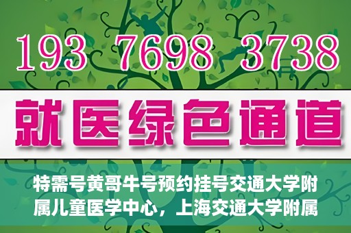特需号黄哥牛号预约挂号交通大学附属儿童医学中心，上海交通大学附属儿童医学中心特需号黄哥牛号预约挂号服务开启