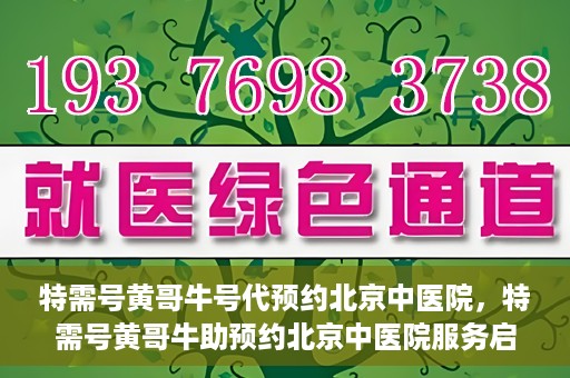 特需号黄哥牛号代预约北京中医院，特需号黄哥牛助预约北京中医院服务启动
