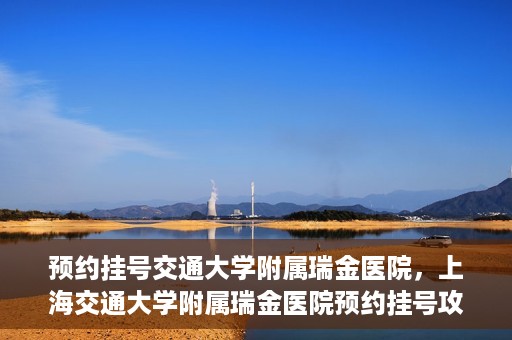 预约挂号交通大学附属瑞金医院，上海交通大学附属瑞金医院预约挂号攻略