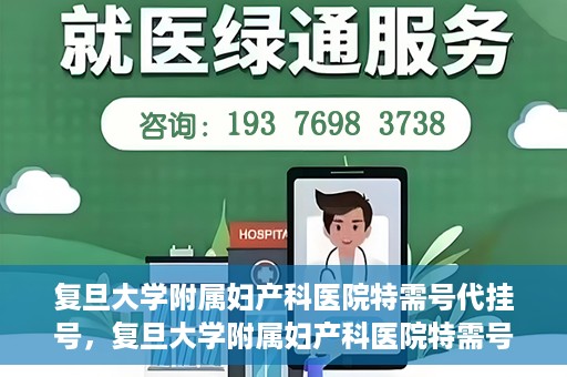 复旦大学附属妇产科医院特需号代挂号，复旦大学附属妇产科医院特需号源代挂号服务解析