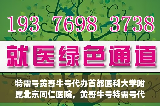 特需号黄哥牛号代办首都医科大学附属北京同仁医院，黄哥牛号特需号代办，北京同仁医院就医无忧服务