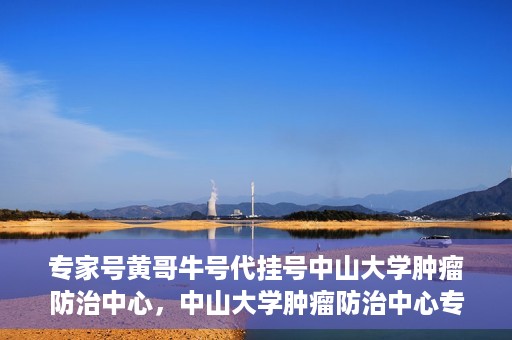 专家号黄哥牛号代挂号中山大学肿瘤防治中心，中山大学肿瘤防治中心专家号黄哥牛号代挂号解析