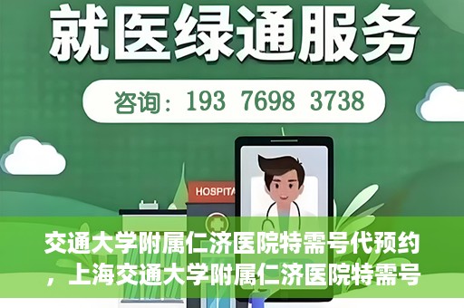 交通大学附属仁济医院特需号代预约，上海交通大学附属仁济医院特需号预约代办服务解析