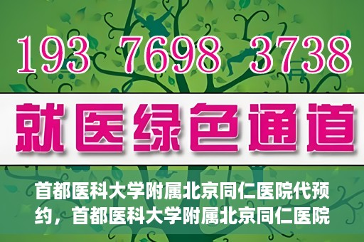 首都医科大学附属北京同仁医院代预约，首都医科大学附属北京同仁医院便捷代预约服务