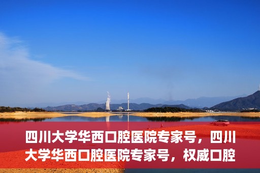 四川大学华西口腔医院专家号，四川大学华西口腔医院专家号，权威口腔医疗团队解读口腔健康之道